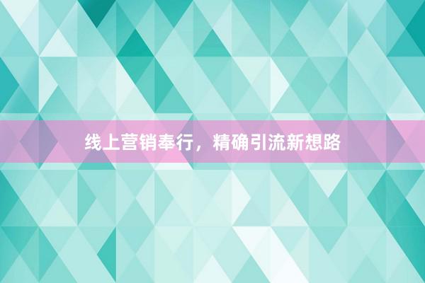 线上营销奉行，精确引流新想路